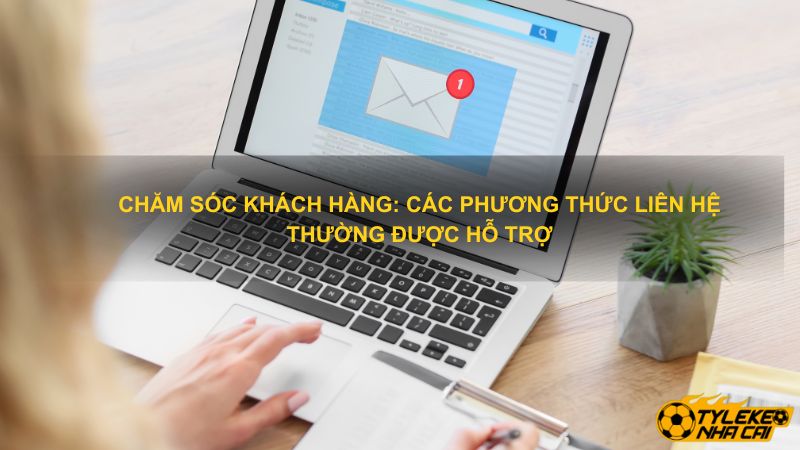 Chăm Sóc Khách Hàng: các phương thức liên hệ hỗ trợ